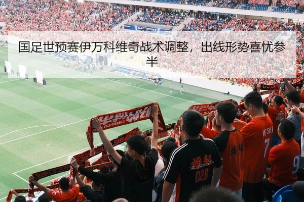 国足世预赛伊万科维奇战术调整，出线形势喜忧参半