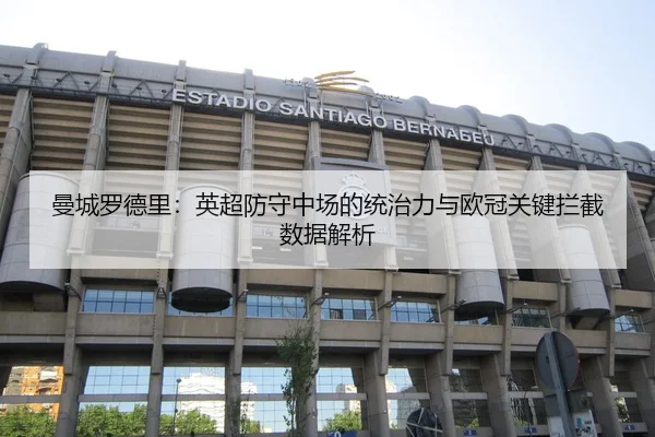曼城罗德里：英超防守中场的统治力与欧冠关键拦截数据解析