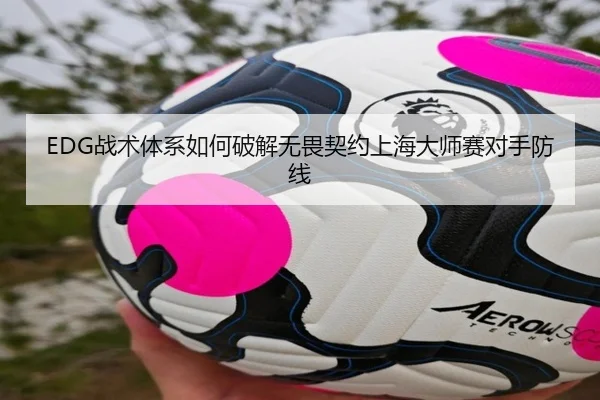 EDG战术体系如何破解无畏契约上海大师赛对手防线