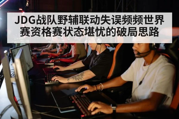 JDG战队野辅联动失误频频世界赛资格赛状态堪忧的破局思路