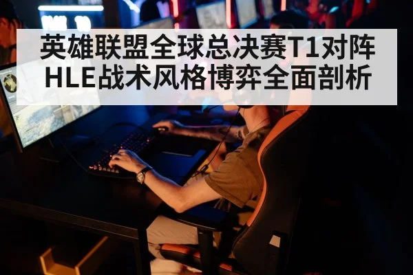 英雄联盟全球总决赛T1对阵HLE战术风格博弈全面剖析