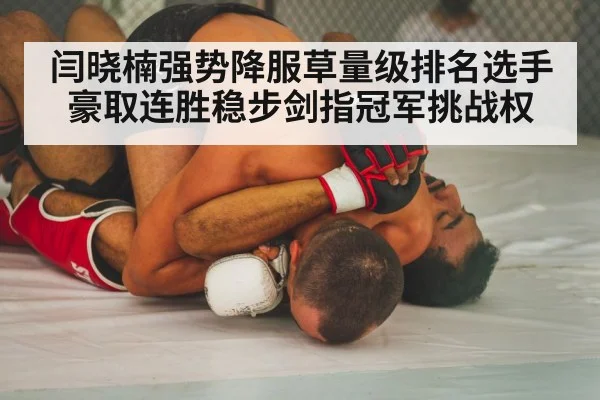 闫晓楠强势降服草量级排名选手豪取连胜稳步剑指冠军挑战权