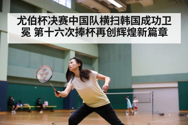 尤伯杯决赛中国队横扫韩国成功卫冕 第十六次捧杯再创辉煌新篇章