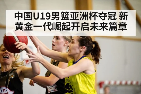 中国U19男篮亚洲杯夺冠 新黄金一代崛起开启未来篇章